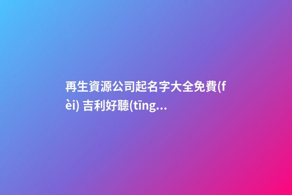 再生資源公司起名字大全免費(fèi) 吉利好聽(tīng)資源企業(yè)名稱(chēng),起名之家